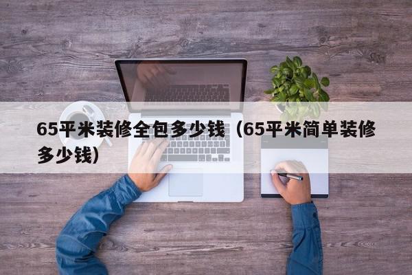 65平米装修全包多少钱（65平米简单装修多少钱）