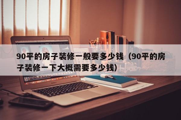 90平的房子装修一般要多少钱（90平的房子装修一下大概需要多少钱）