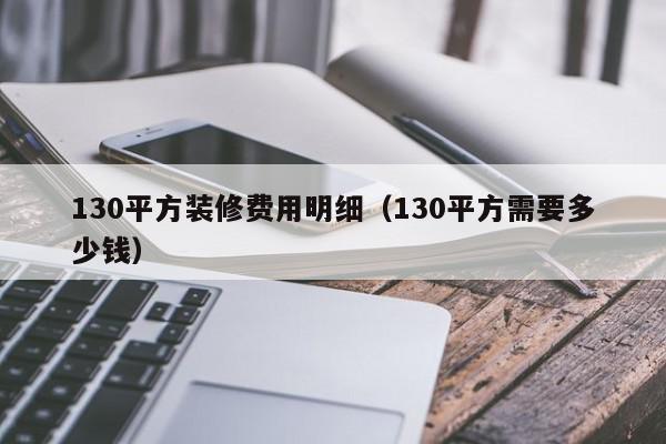 130平方装修费用明细（130平方需要多少钱）