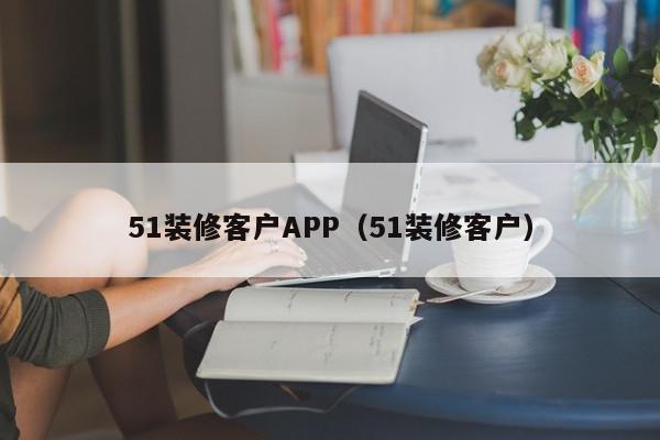 51装修客户APP（51装修客户）