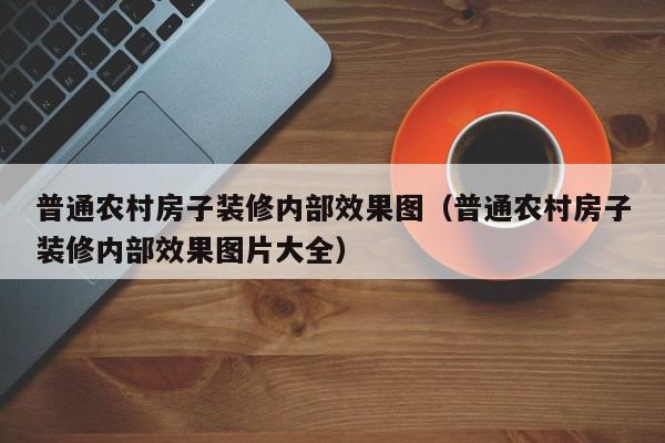 普通农村房子装修内部效果图（普通农村房子装修内部效果图片大全）