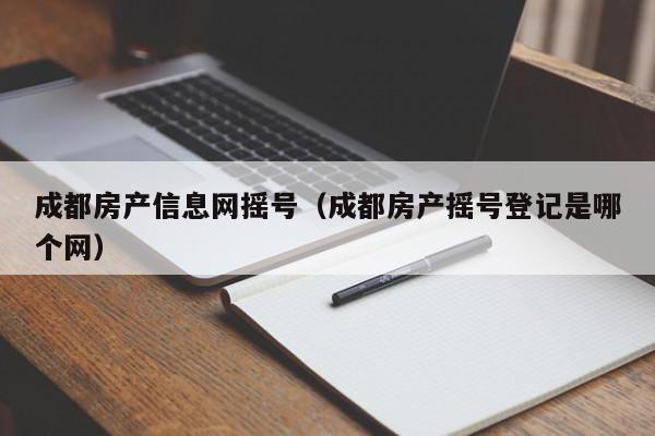 成都房产信息网摇号（成都房产摇号登记是哪个网）