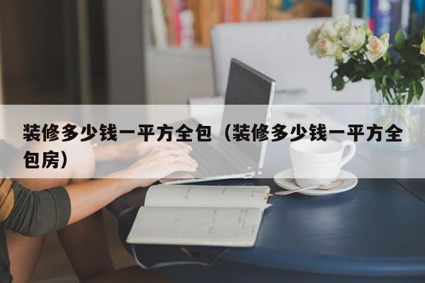 装修多少钱一平方全包（装修多少钱一平方全包房）