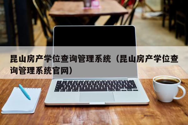 昆山房产学位查询管理系统（昆山房产学位查询管理系统官网）