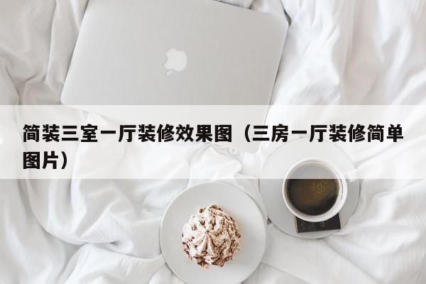 简装三室一厅装修效果图（三房一厅装修简单图片）