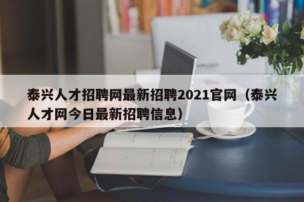 泰兴人才招聘网最新招聘2021官网（泰兴人才网今日最新招聘信息）