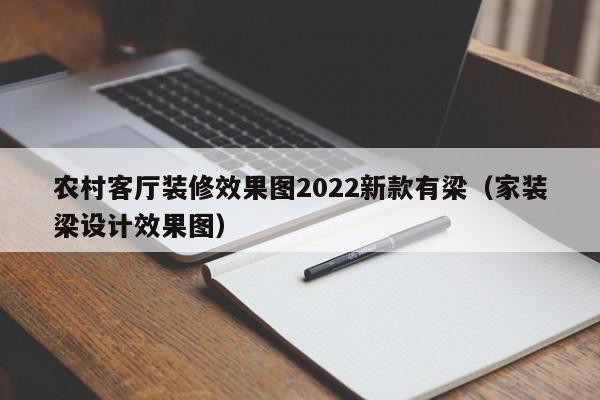 农村客厅装修效果图2022新款有梁（家装梁设计效果图）