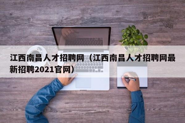 江西南昌人才招聘网（江西南昌人才招聘网最新招聘2021官网）