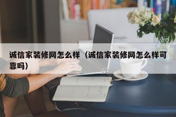 诚信家装修网怎么样（诚信家装修网怎么样可靠吗）