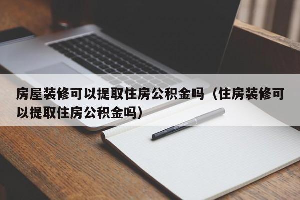 房屋装修可以提取住房公积金吗（住房装修可以提取住房公积金吗）