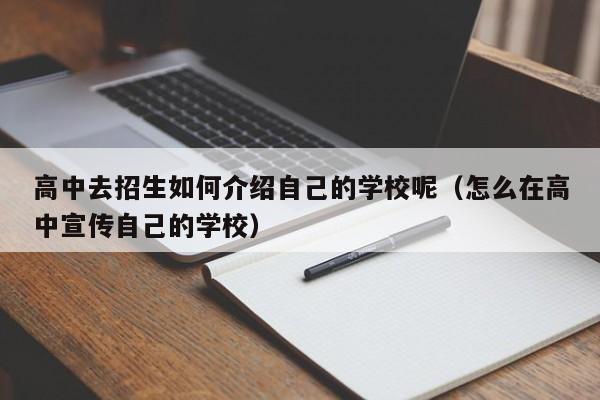 高中去招生如何介绍自己的学校呢（怎么在高中宣传自己的学校）