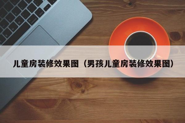 儿童房装修效果图（男孩儿童房装修效果图）