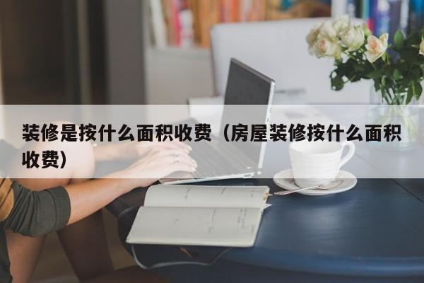 装修是按什么面积收费（房屋装修按什么面积收费）