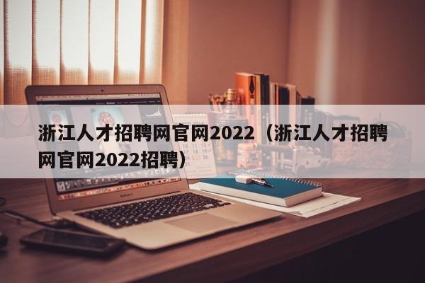 浙江人才招聘网官网2022（浙江人才招聘网官网2022招聘）