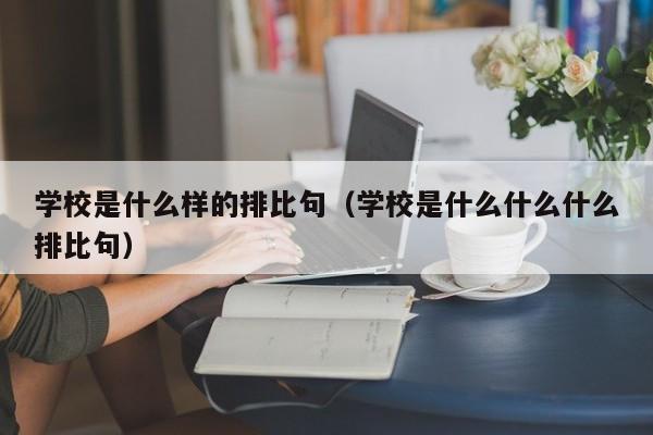 学校是什么样的排比句（学校是什么什么什么排比句）