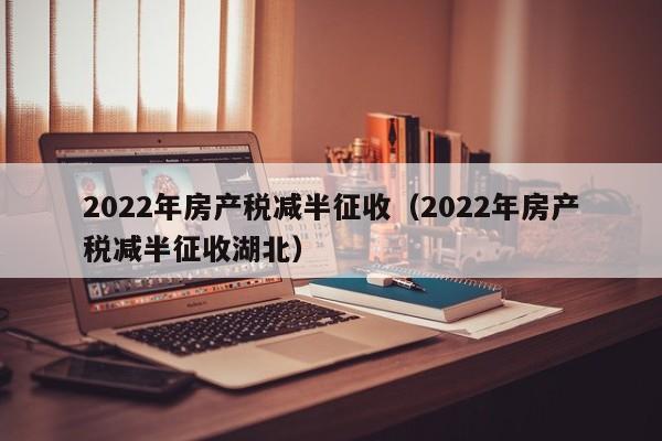 2022年房产税减半征收（2022年房产税减半征收湖北）