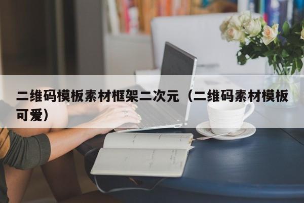 二维码模板素材框架二次元（二维码素材模板可爱）