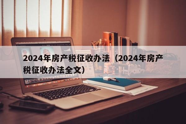 2024年房产税征收办法（2024年房产税征收办法全文）