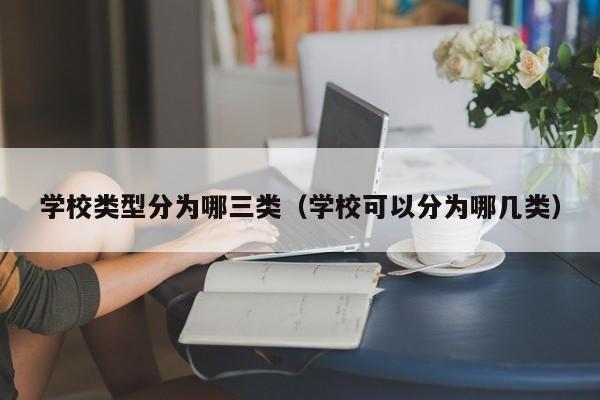 学校类型分为哪三类（学校可以分为哪几类）