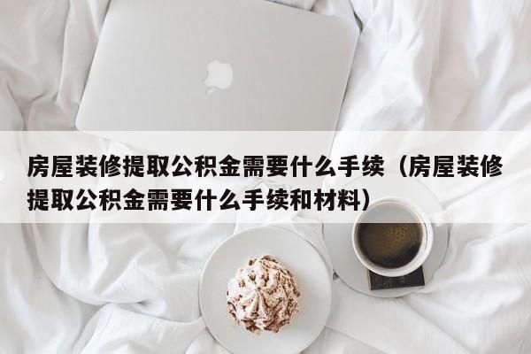 房屋装修提取公积金需要什么手续（房屋装修提取公积金需要什么手续和材料）