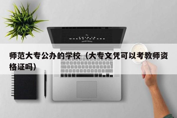 师范大专公办的学校（大专文凭可以考教师资格证吗）