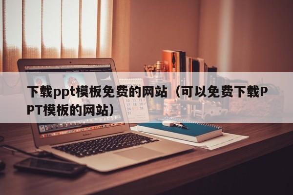 下载ppt模板免费的网站（可以免费下载PPT模板的网站）