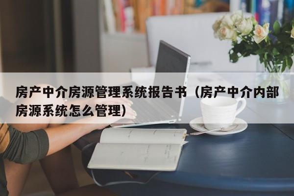 房产中介房源管理系统报告书（房产中介内部房源系统怎么管理）