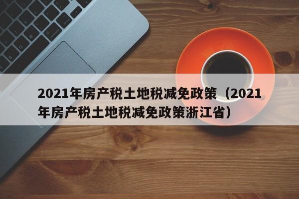 2021年房产税土地税减免政策（2021年房产税土地税减免政策浙江省）