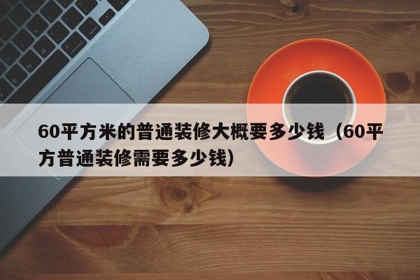 60平方米的普通装修大概要多少钱（60平方普通装修需要多少钱）