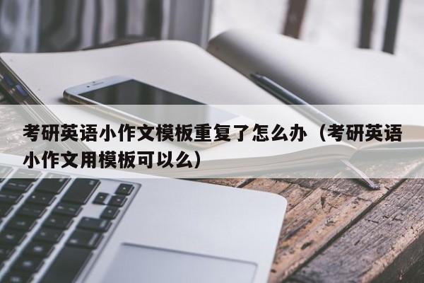 考研英语小作文模板重复了怎么办（考研英语小作文用模板可以么）