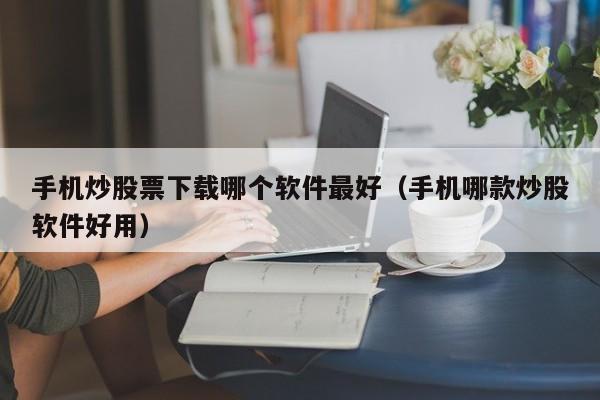 手机炒股票下载哪个软件最好（手机哪款炒股软件好用）