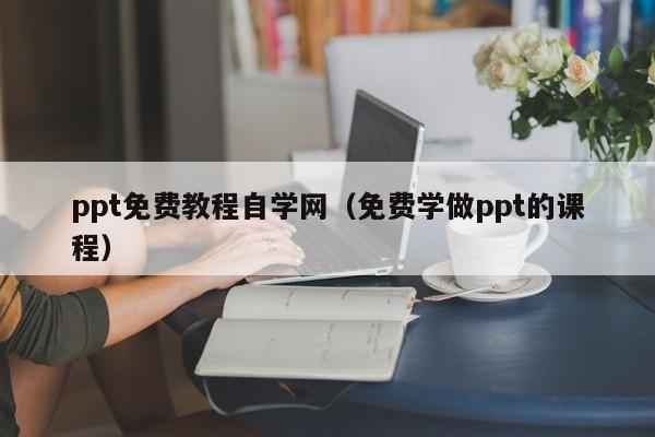 ppt免费教程自学网（免费学做ppt的课程）