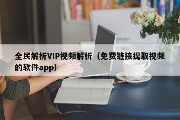 全民解析VIP视频解析（免费链接提取视频的软件app）
