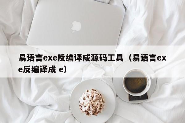 易语言exe反编译成源码工具（易语言exe反编译成 e）