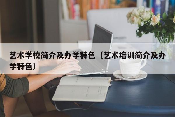 艺术学校简介及办学特色（艺术培训简介及办学特色）