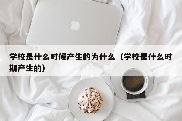 学校是什么时候产生的为什么（学校是什么时期产生的）