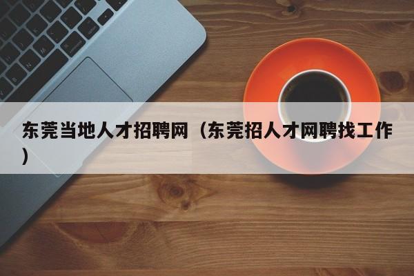 东莞当地人才招聘网（东莞招人才网聘找工作）