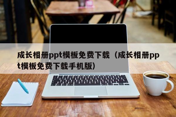 成长相册ppt模板免费下载（成长相册ppt模板免费下载手机版）