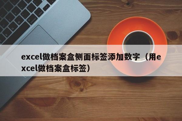 excel做档案盒侧面标签添加数字（用excel做档案盒标签）