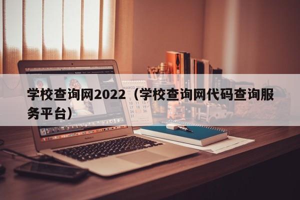 学校查询网2022（学校查询网代码查询服务平台）