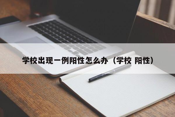 学校出现一例阳性怎么办（学校 阳性）