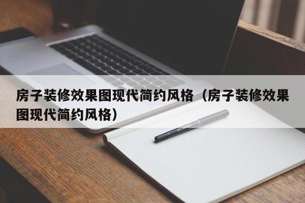 房子装修效果图现代简约风格（房子装修效果图现代简约风格）