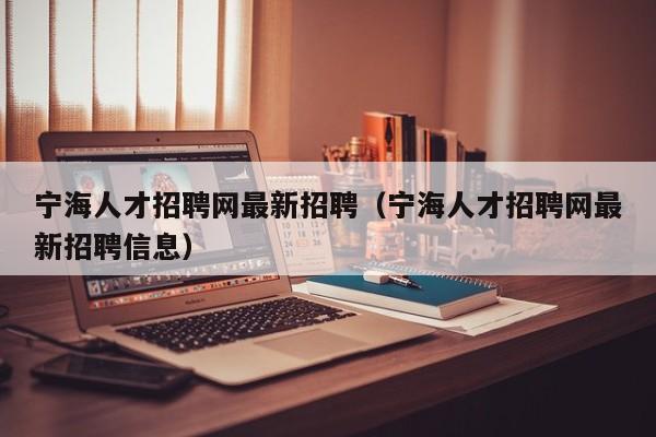 宁海人才招聘网最新招聘（宁海人才招聘网最新招聘信息）