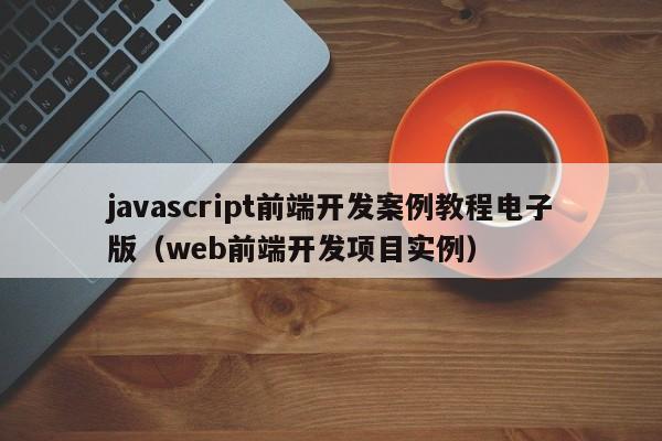 javascript前端开发案例教程电子版（web前端开发项目实例）