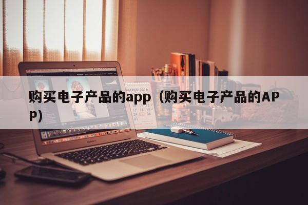 购买电子产品的app（购买电子产品的APP）