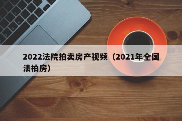 2022法院拍卖房产视频（2021年全国法拍房）