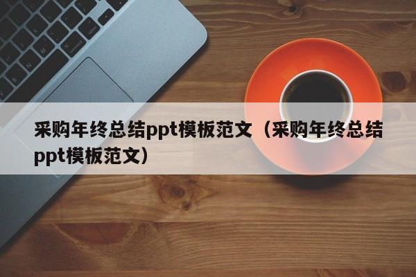 采购年终总结ppt模板范文（采购年终总结ppt模板范文）