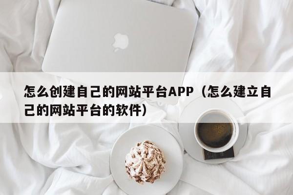 怎么创建自己的网站平台APP（怎么建立自己的网站平台的软件）