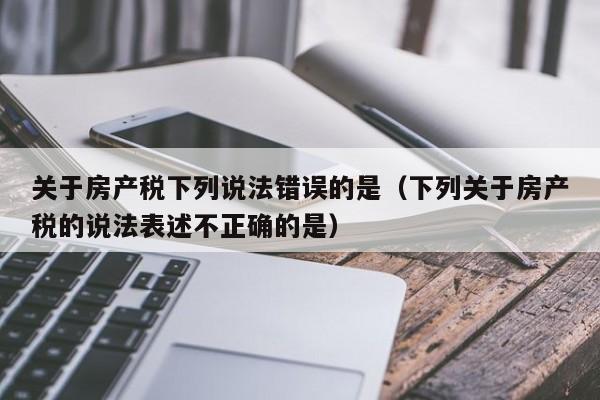 关于房产税下列说法错误的是（下列关于房产税的说法表述不正确的是）