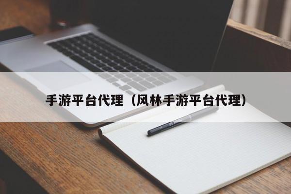 手游平台代理（风林手游平台代理）